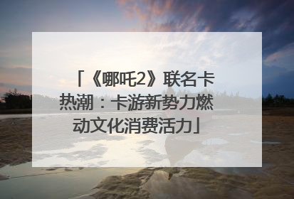 《哪吒2》联名卡热潮：卡游新势力燃动文化消费活力
