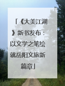 《大美江湖》新书发布：以文学之笔绘就岳阳文旅新篇章