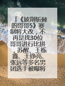 《披荆斩棘的哥哥5》赛制将大改，不再是找30位哥哥进行比拼，苏醒、王栎鑫、王铮亮、张远等多名男团选手被曝将参加