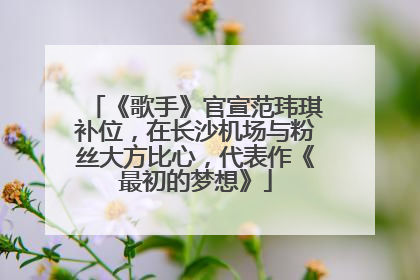《歌手》官宣范玮琪补位，在长沙机场与粉丝大方比心，代表作《最初的梦想》