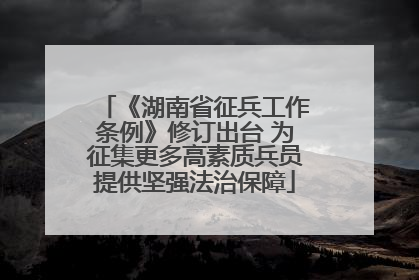 《湖南省征兵工作条例》修订出台 为征集更多高素质兵员提供坚强法治保障