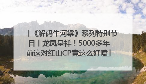 《解码牛河梁》系列特别节目丨龙凤呈祥！5000多年前这对红山CP竟这么好嗑