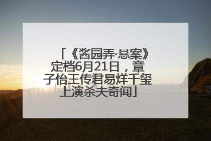 《酱园弄·悬案》定档6月21日，章子怡王传君易烊千玺上演杀夫奇闻
