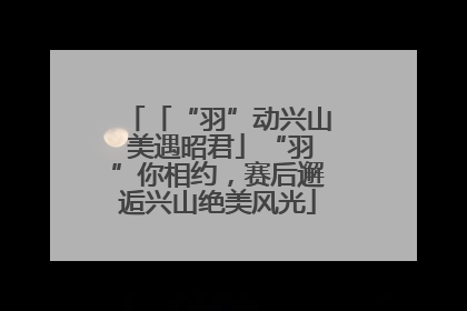 「“羽”动兴山 美遇昭君」“羽”你相约，赛后邂逅兴山绝美风光