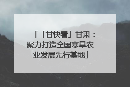 「甘快看」甘肃：聚力打造全国寒旱农业发展先行基地