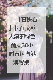 「甘快看」长在戈壁大漠的绿色蔬菜38小时直达粤港澳餐桌