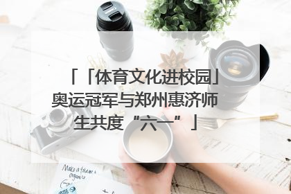 「体育文化进校园」奥运冠军与郑州惠济师生共度“六一”