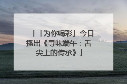 「为你喝彩」今日播出《寻味端午：舌尖上的传承》