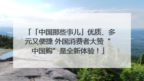 「中国那些事儿」优质、多元又便捷 外国消费者大赞“中国购”是全新体验！