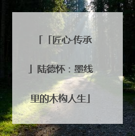 「匠心·传承」陆德怀：墨线里的木构人生