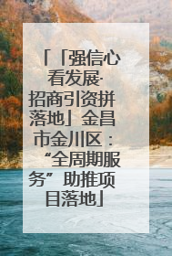 「强信心 看发展·招商引资拼落地」金昌市金川区：“全周期服务”助推项目落地