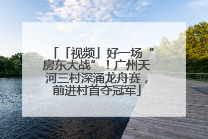 「视频」好一场“房东大战”！广州天河三村深涌龙舟赛，前进村首夺冠军