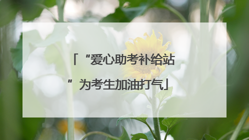 “爱心助考补给站”为考生加油打气