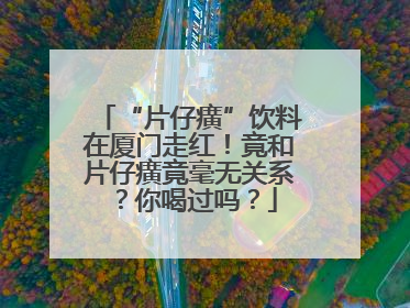 “片仔癀”饮料在厦门走红！竟和片仔癀竟毫无关系？你喝过吗？