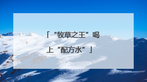 “牧草之王”喝上“配方水”
