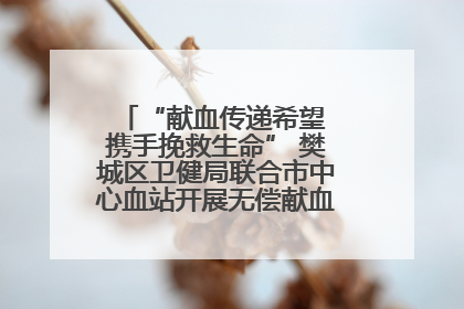 “献血传递希望 携手挽救生命” 樊城区卫健局联合市中心血站开展无偿献血科普公益活动