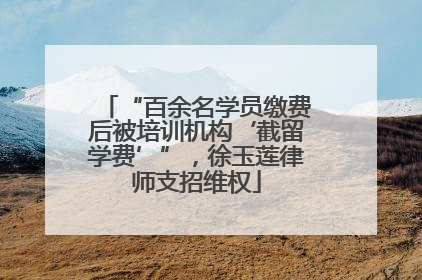 “百余名学员缴费后被培训机构‘截留学费’”，徐玉莲律师支招维权