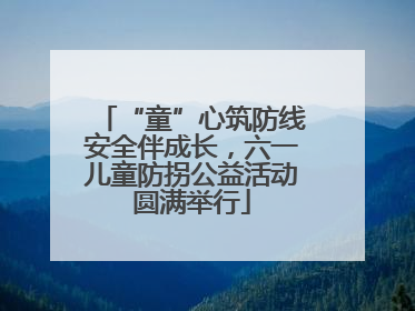 “童”心筑防线安全伴成长，六一儿童防拐公益活动圆满举行