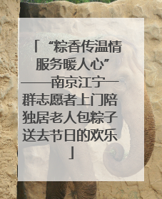 “粽香传温情 服务暖人心”——南京江宁一群志愿者上门陪独居老人包粽子送去节日的欢乐
