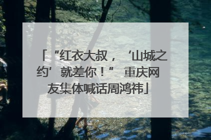 “红衣大叔，‘山城之约’就差你！” 重庆网友集体喊话周鸿祎