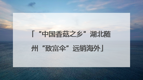 “中国香菇之乡”湖北随州“致富伞”远销海外