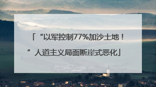 “以军控制77%加沙土地！”人道主义局面断崖式恶化