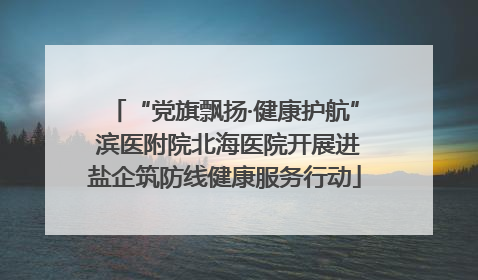 “党旗飘扬·健康护航” 滨医附院北海医院开展进盐企筑防线健康服务行动
