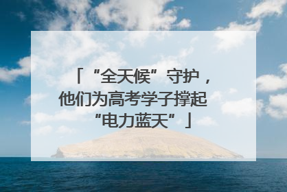 “全天候”守护，他们为高考学子撑起“电力蓝天”