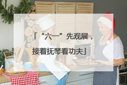 “六一”先观展，接着抚琴看功夫