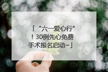 “六一爱心行”！30例先心免费手术报名启动~