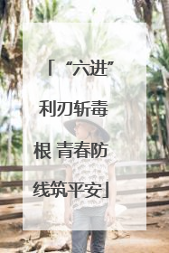 “六进” 利刃斩毒根 青春防线筑平安