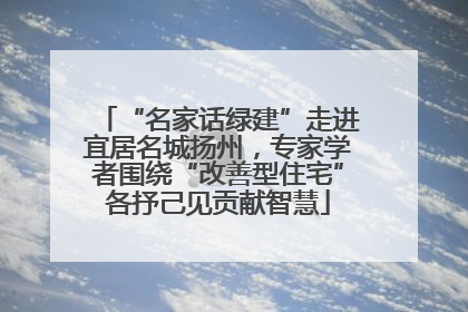 “名家话绿建”走进宜居名城扬州，专家学者围绕“改善型住宅”各抒己见贡献智慧