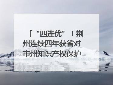 “四连优”！荆州连续四年获省对市州知识产权保护考核优秀等次