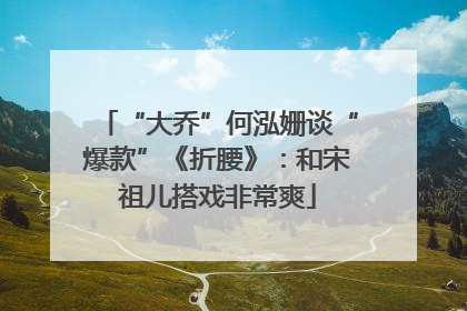 “大乔”何泓姗谈“爆款”《折腰》：和宋祖儿搭戏非常爽