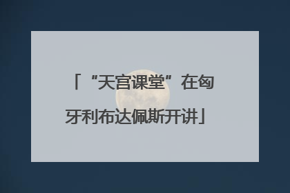“天宫课堂”在匈牙利布达佩斯开讲