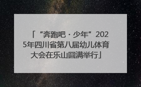 “奔跑吧・少年”2025年四川省第八届幼儿体育大会在乐山圆满举行