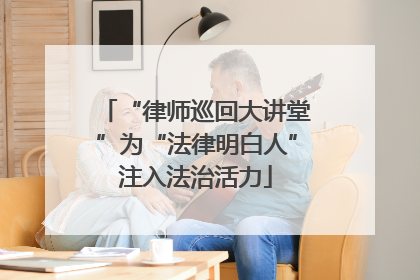 “律师巡回大讲堂”为“法律明白人”注入法治活力
