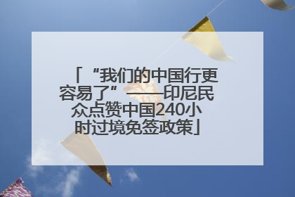 “我们的中国行更容易了”——印尼民众点赞中国240小时过境免签政策