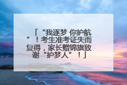 “我逐梦 你护航”！考生准考证失而复得，家长赠锦旗致谢“护梦人”！