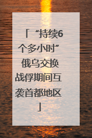 “持续6个多小时” 俄乌交换战俘期间互袭首都地区