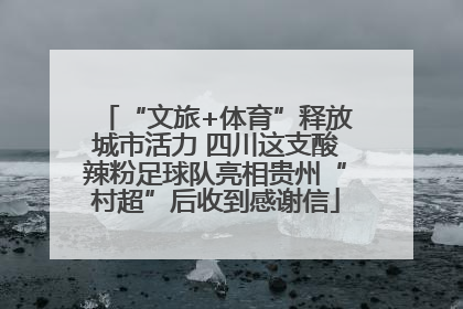 “文旅+体育”释放城市活力 四川这支酸辣粉足球队亮相贵州“村超”后收到感谢信