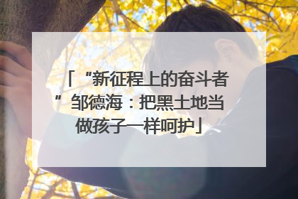 “新征程上的奋斗者”邹德海：把黑土地当做孩子一样呵护