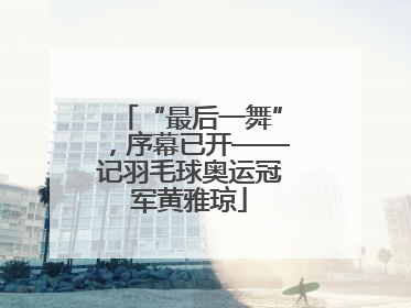 “最后一舞”，序幕已开——记羽毛球奥运冠军黄雅琼