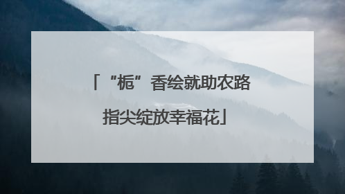 “栀”香绘就助农路 指尖绽放幸福花