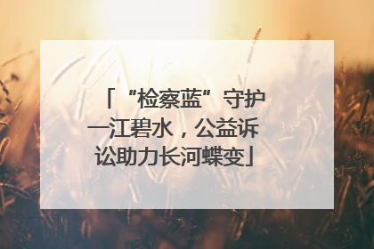 “检察蓝”守护一江碧水，公益诉讼助力长河蝶变