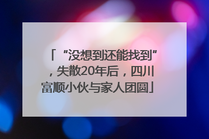 “没想到还能找到”，失散20年后，四川富顺小伙与家人团圆