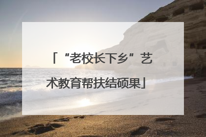 “老校长下乡”艺术教育帮扶结硕果
