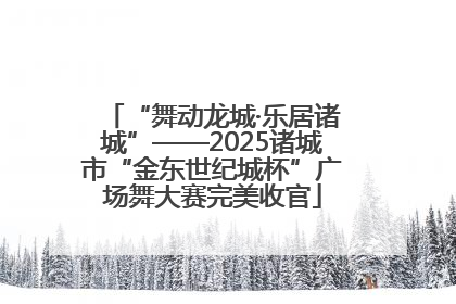“舞动龙城·乐居诸城”——2025诸城市“金东世纪城杯”广场舞大赛完美收官