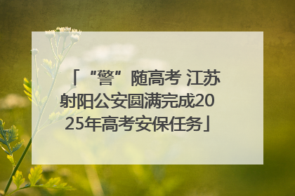 “警”随高考 江苏射阳公安圆满完成2025年高考安保任务
