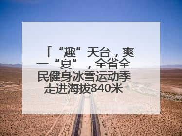 “趣”天台，爽一“夏”，全省全民健身冰雪运动季走进海拔840米的天台山